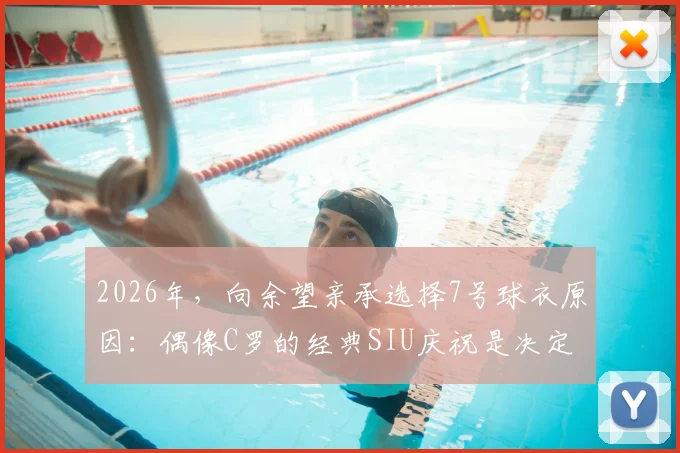 2026年,向余望亲承选择7号球衣原因:偶像C罗的经典SIU庆祝是决定性动力,解析年轻球员的号码情结