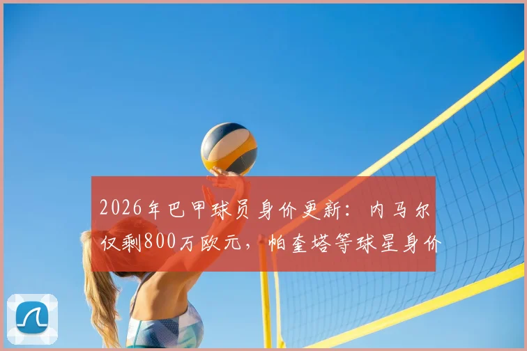 2026年巴甲球员身价更新：内马尔仅剩800万欧元，帕奎塔等球星身价为何大幅下跌？最新排名解析