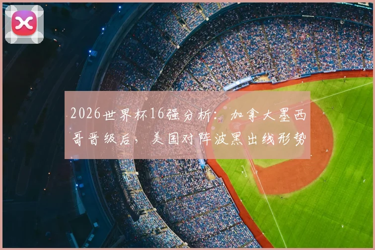 2026世界杯16强分析：加拿大墨西哥晋级后，美国对阵波黑出线形势与历史交锋全解读