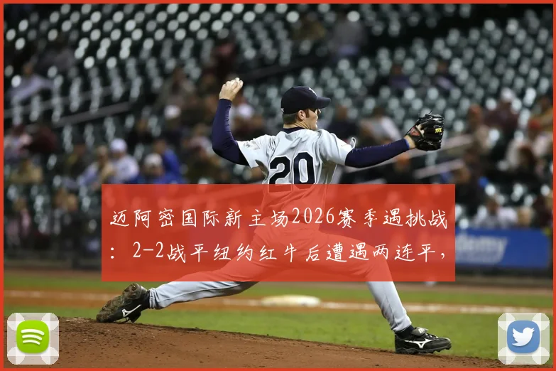 迈阿密国际新主场2026赛季遇挑战:2-2战平纽约红牛后遭遇两连平,球队攻防问题分析