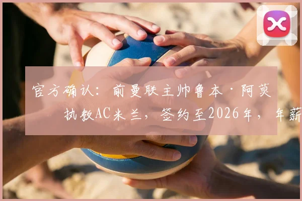 官方确认：前曼联主帅鲁本·阿莫林执教AC米兰，签约至2026年，年薪战术细节全解析