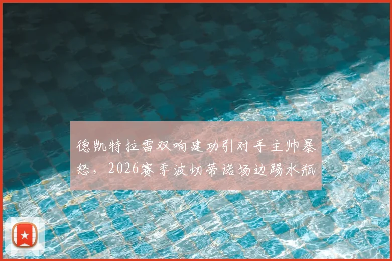 德凯特拉雷双响建功引对手主帅暴怒，2026赛季波切蒂诺场边踢水瓶事件深度回顾与战术解析