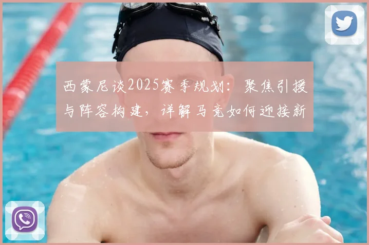 西蒙尼谈2025赛季规划:聚焦引援与阵容构建,详解马竞如何迎接新挑战