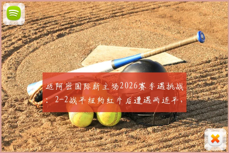 迈阿密国际新主场2026赛季遇挑战：2-2战平纽约红牛后遭遇两连平，球队攻防问题分析