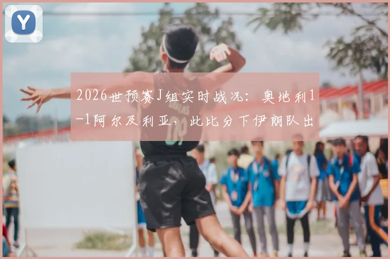 2026世预赛J组实时战况：奥地利1-1阿尔及利亚，此比分下伊朗队出线前景深度解析与积分榜最新形势