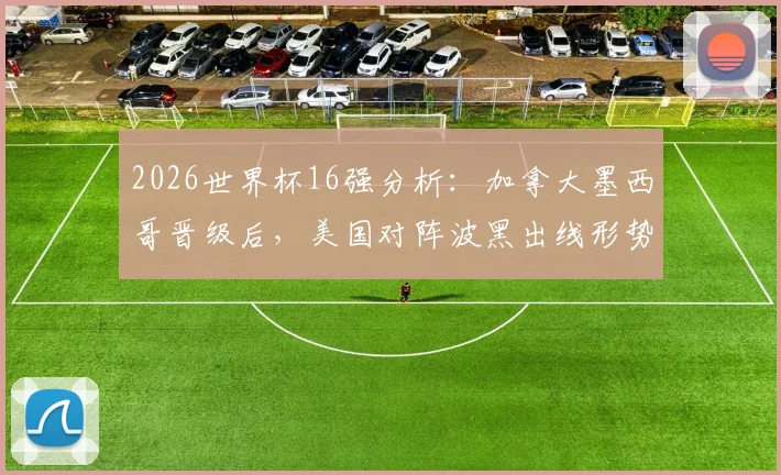 2026世界杯16强分析：加拿大墨西哥晋级后，美国对阵波黑出线形势与历史交锋全解读