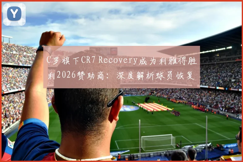 C罗旗下CR7 Recovery成为利雅得胜利2026赞助商:深度解析球员恢复科技与品牌合作内幕