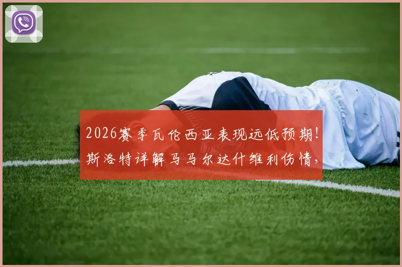 2026赛季瓦伦西亚表现远低预期！斯洛特详解马马尔达什维利伤情，球队陷入低迷三大原因曝光