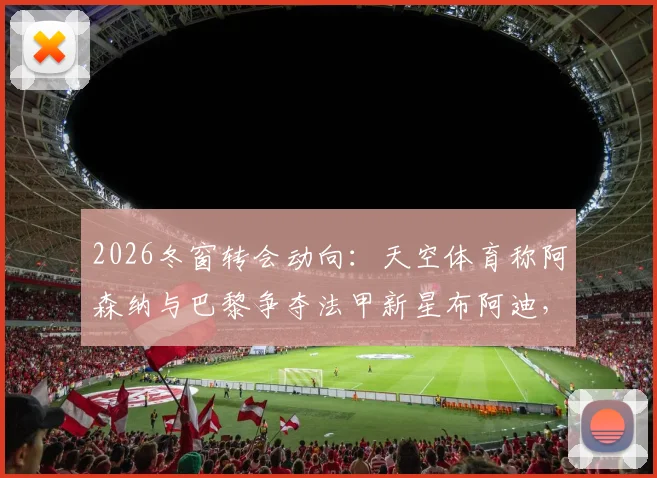 2026冬窗转会动向：天空体育称阿森纳与巴黎争夺法甲新星布阿迪，球员技术特点与潜在转会费分析