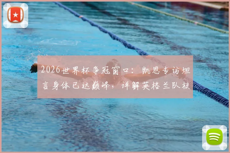 2026世界杯争冠窗口：凯恩专访坦言身体已达巅峰，详解英格兰队核心的争冠心路与状态评估