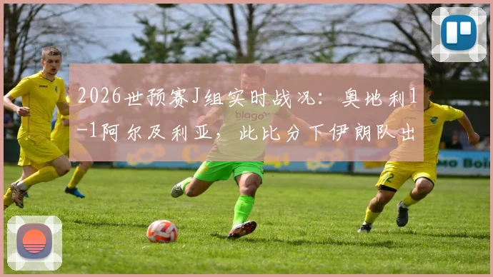2026世预赛J组实时战况：奥地利1-1阿尔及利亚，此比分下伊朗队出线前景深度解析与积分榜最新形势