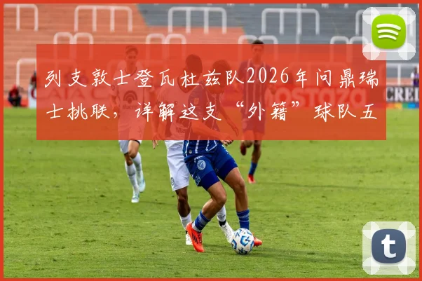 列支敦士登瓦杜兹队2026年问鼎瑞士挑联，详解这支“外籍”球队五年重返顶级赛场的背后