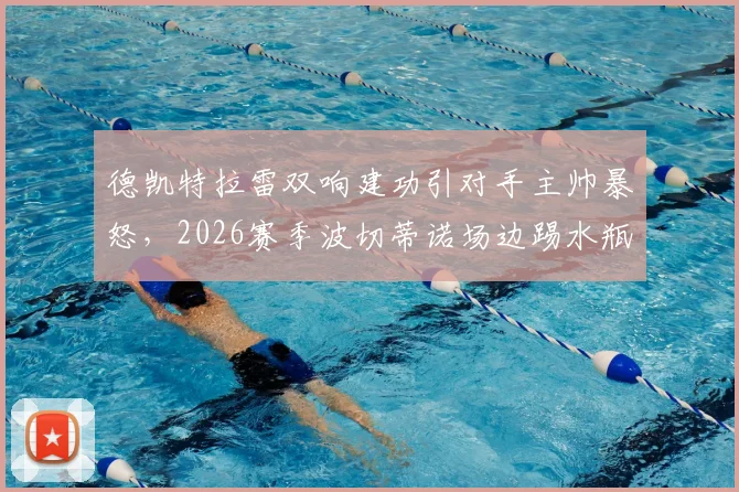 德凯特拉雷双响建功引对手主帅暴怒，2026赛季波切蒂诺场边踢水瓶事件深度回顾与战术解析