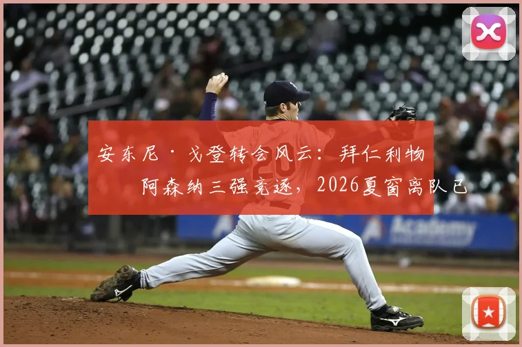 安东尼·戈登转会风云：拜仁利物浦阿森纳三强竞逐，2026夏窗离队已成定局