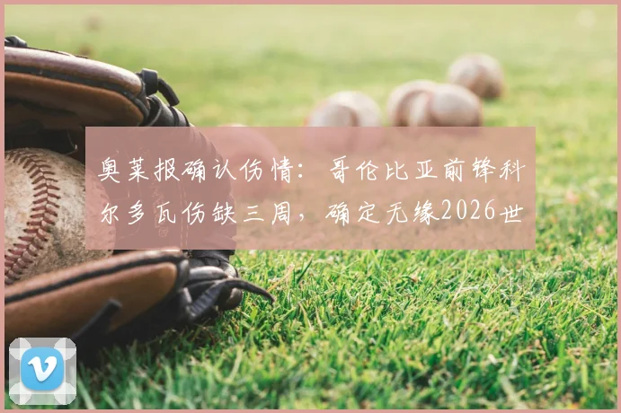 奥莱报确认伤情：哥伦比亚前锋科尔多瓦伤缺三周，确定无缘2026世界杯剩余比赛，对球队影响几何？