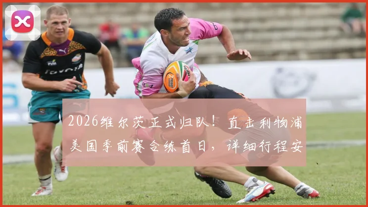 2026维尔茨正式归队！直击利物浦美国季前赛合练首日，详细行程安排与阵容名单一览