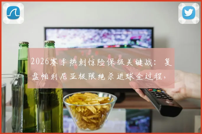 2026赛季热刺惊险保级关键战：复盘帕利尼亚极限绝杀进球全过程，分析其对积分榜形势的直接影响