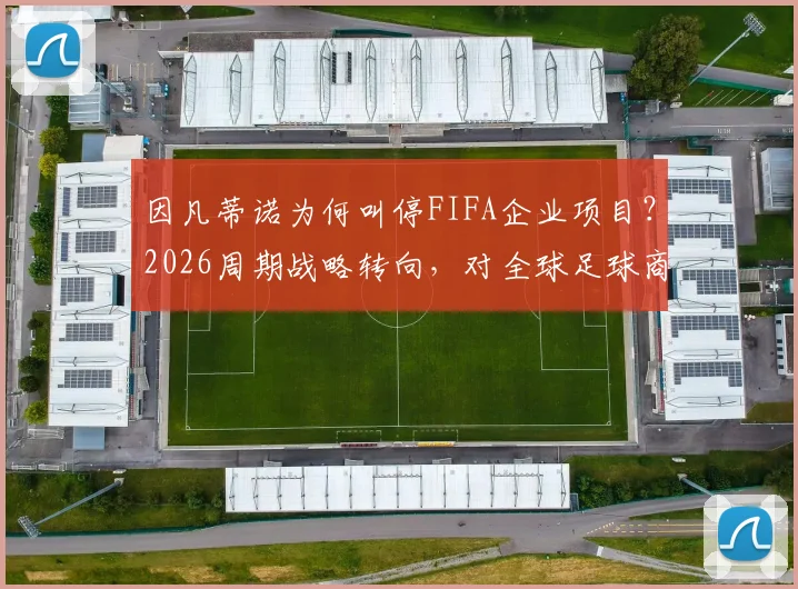 因凡蒂诺为何叫停FIFA企业项目？2026周期战略转向，对全球足球商业格局影响几何？