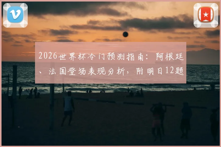 2026世界杯冷门预测指南：阿根廷、法国登场表现分析，附明日12题竞猜攻略与预言家思路