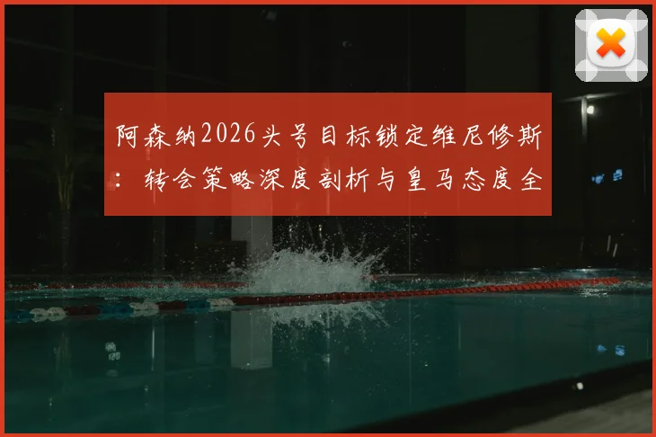 阿森纳2026头号目标锁定维尼修斯：转会策略深度剖析与皇马态度全解读