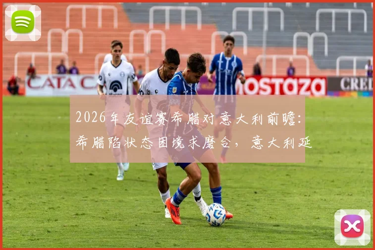 2026年友谊赛希腊对意大利前瞻:希腊陷状态困境求磨合,意大利延续练兵考察阵容