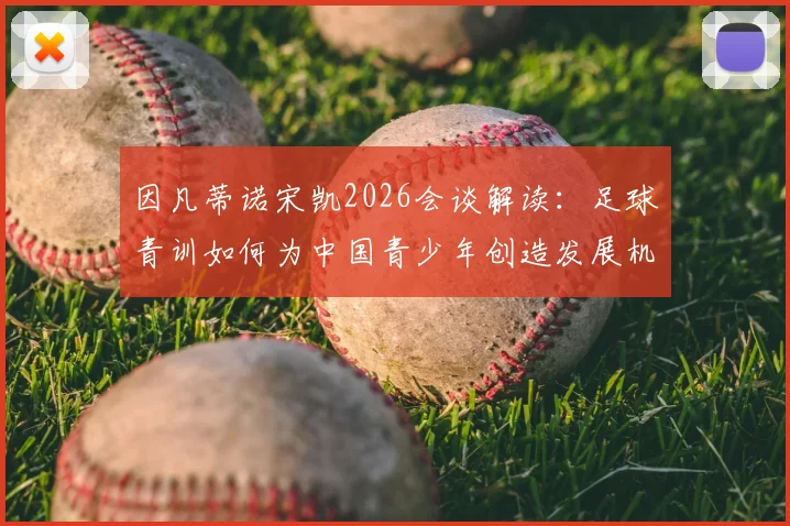 因凡蒂诺宋凯2026会谈解读:足球青训如何为中国青少年创造发展机遇与成长激励,附最新政策影响分析