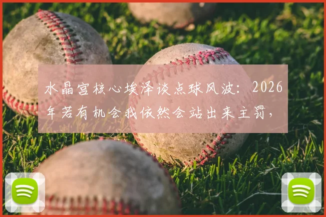 水晶宫核心埃泽谈点球风波:2026年若有机会我依然会站出来主罚,从失误中汲取力量