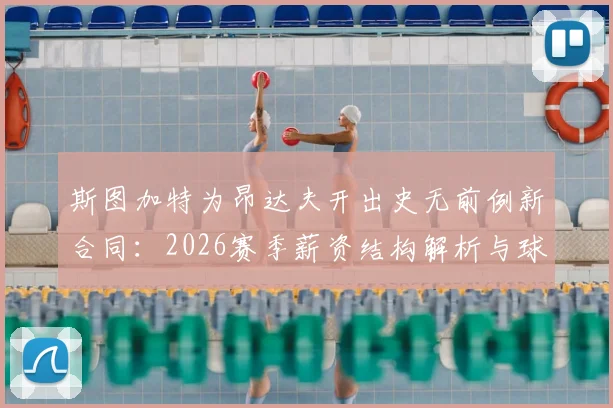 斯图加特为昂达夫开出史无前例新合同：2026赛季薪资结构解析与球队核心保留战略