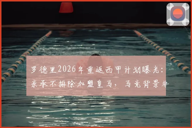 罗德里2026年重返西甲计划曝光：亲承不排除加盟皇马，马竞背景非障碍