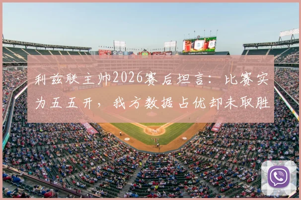 利兹联主帅2026赛后坦言：比赛实为五五开，我方数据占优却未取胜引热议