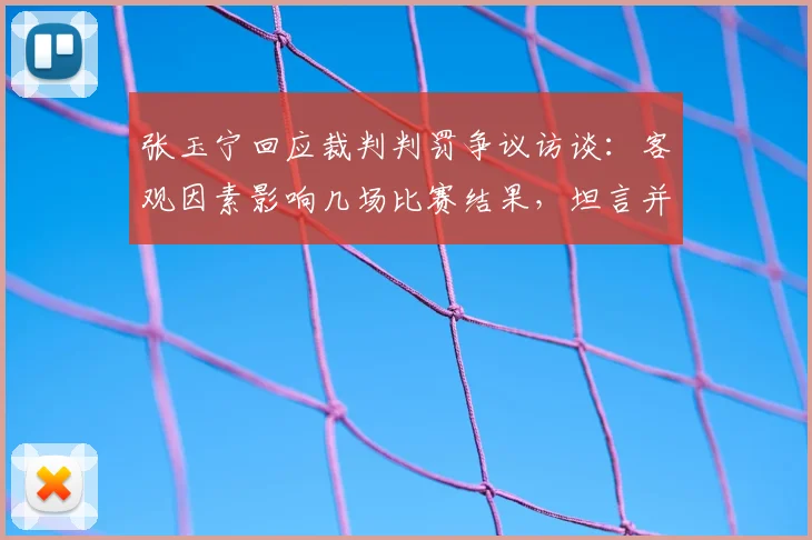 张玉宁回应裁判判罚争议访谈：客观因素影响几场比赛结果，坦言并未感到难过，完整内容与观点分析