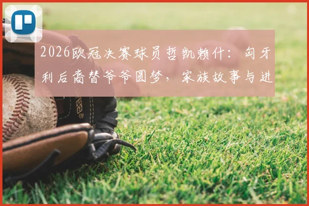 2026欧冠决赛球员哲凯赖什：匈牙利后裔替爷爷圆梦，家族故事与进球全记录